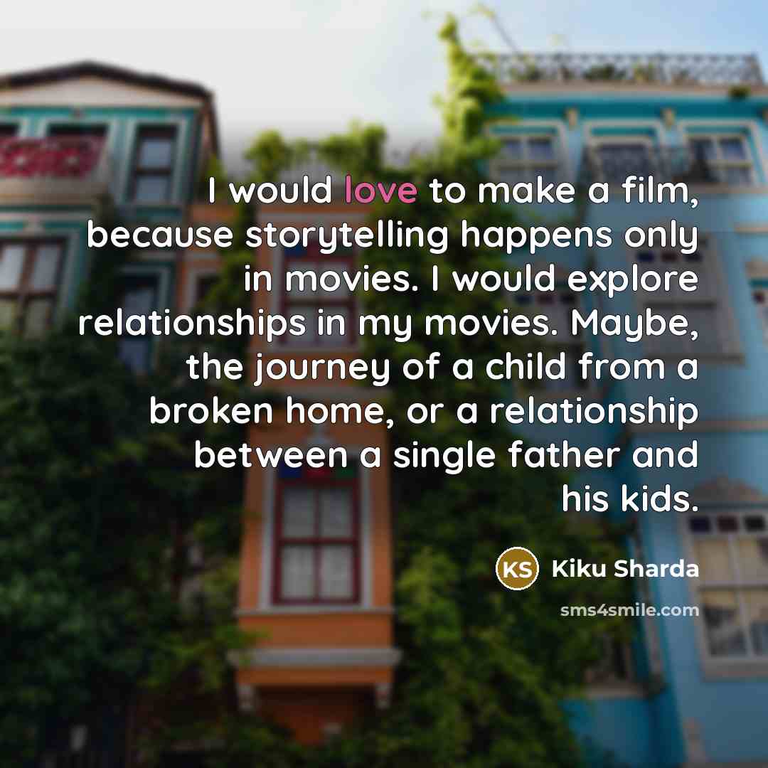 “I would love to make a film, because storytelling happens only in movies. I would explore relationships in my movies. Maybe, the journey of a child from a broken home, or a relationship between a single father and his kids.” quote by Kiku Sharda