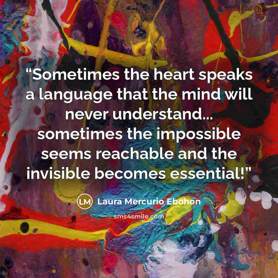 “Sometimes the heart speaks a language that the mind will never understand... sometimes the impossible seems reachable and the invisible becomes essential!” quote by Laura Mercurio Ebohon