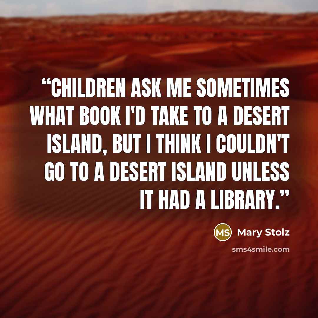 “Children ask me sometimes what book I'd take to a desert island, but I think I couldn't go to a desert island unless it had a library.” quote by Mary Stolz