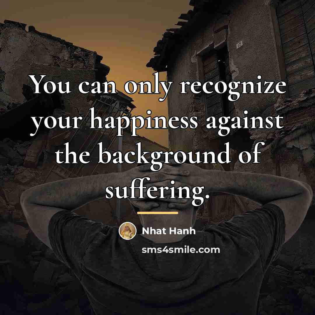 “You can only recognize your happiness against the background of…” quote by Nhat Hanh