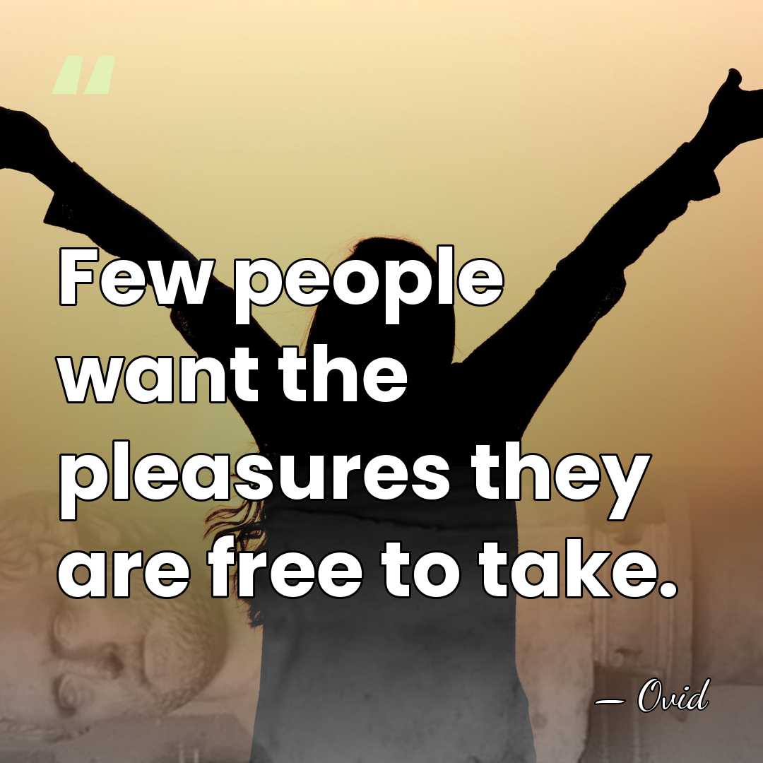 Few people want the pleasures they are free to take. - Ovid
