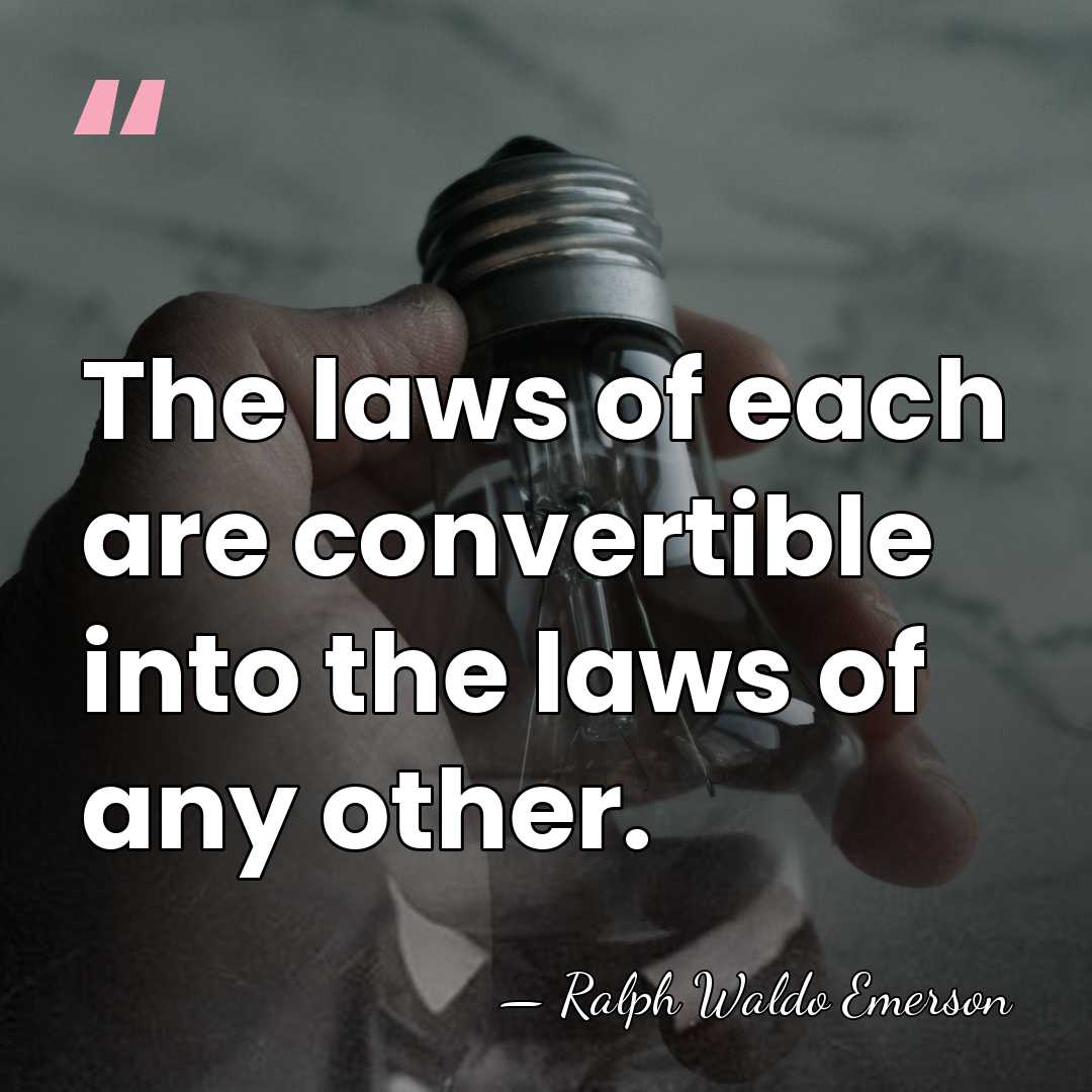 The laws of each are convertible into the laws of any other. - Ralph Waldo Emerson
