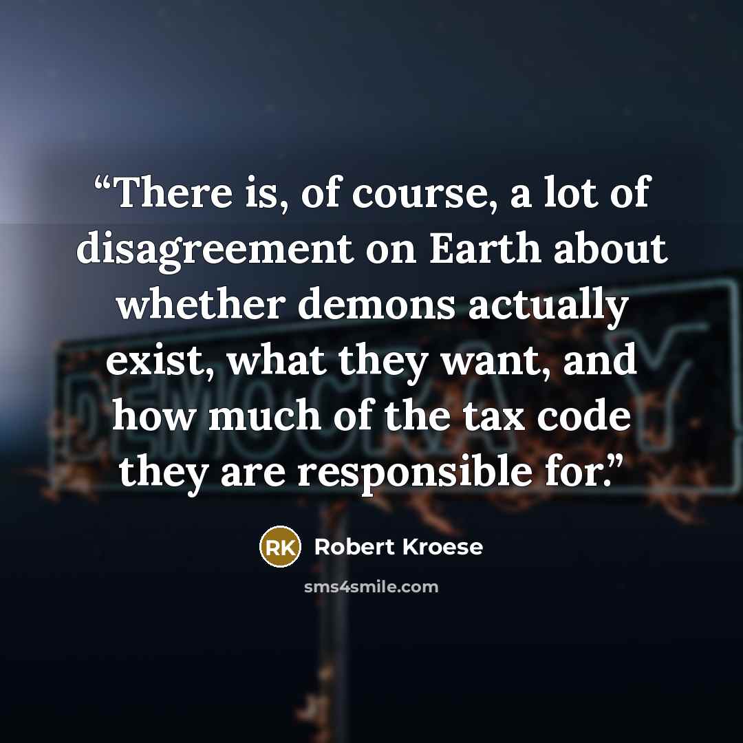 “There is, of course, a lot of disagreement on Earth about whether demons actually exist, what they want, and how much of the tax code they are responsible for.” quote by Robert Kroese