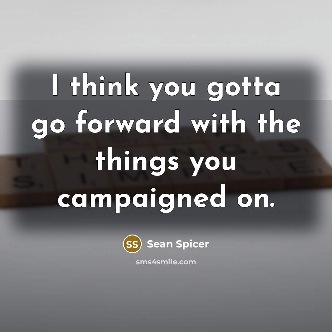 “I think you gotta go forward with the things you campaigned on.” quote by Sean Spicer