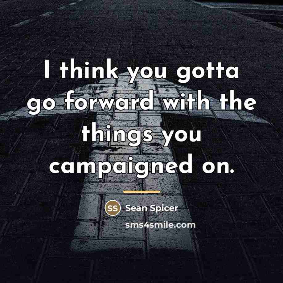 “I think you gotta go forward with the things you…” quote by Sean Spicer