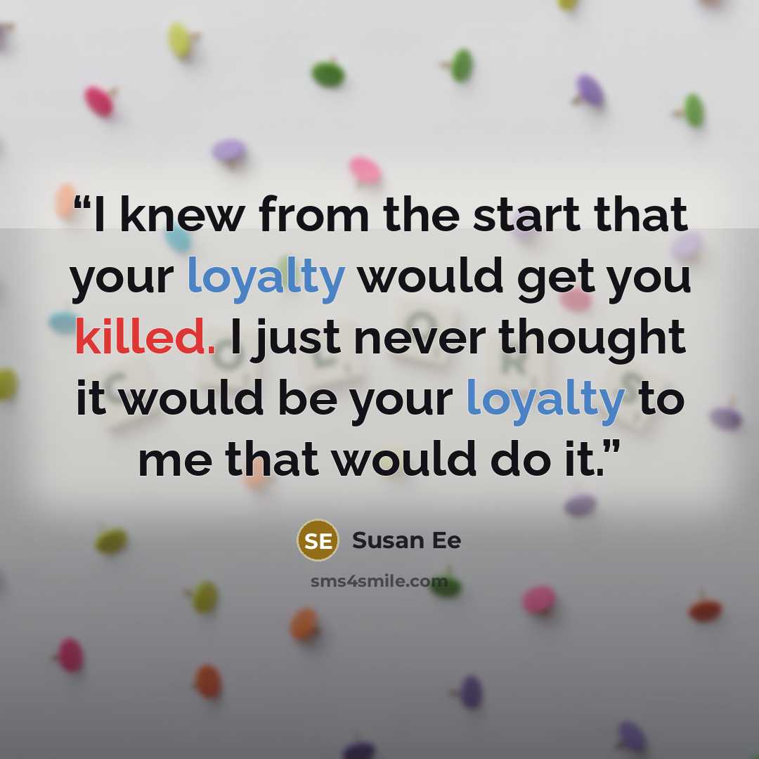 “I knew from the start that your loyalty would get you killed. I just never thought it would be your loyalty to me that would do it.” quote by Susan Ee