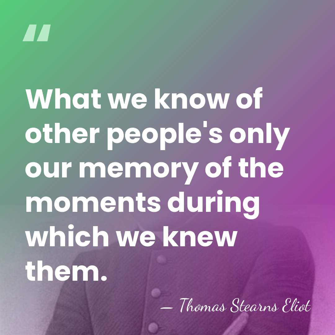 What we know of other people's only our memory of the moments&hellip; - Thomas Stearns Eliot