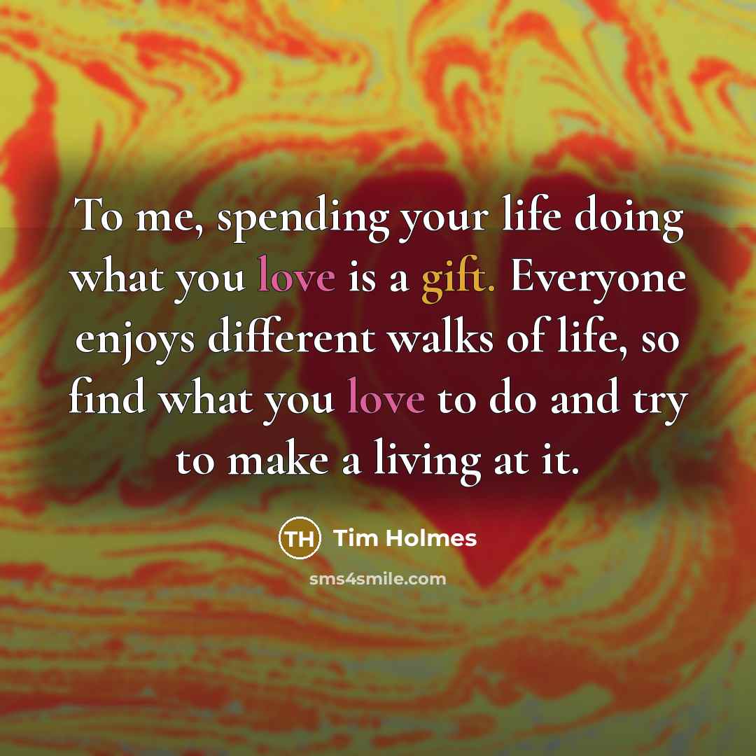 “To me, spending your life doing what you love is…” quote by Tim Holmes