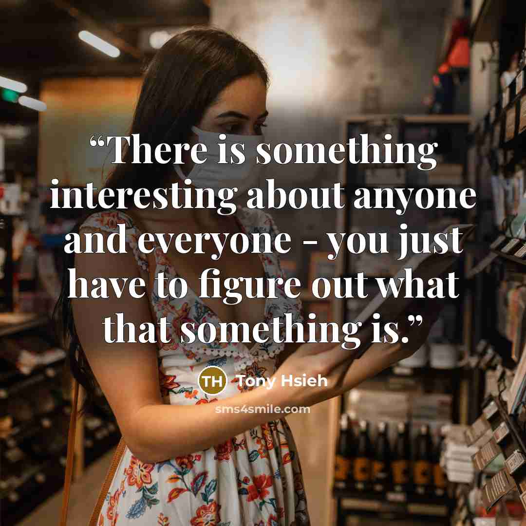 “There is something interesting about anyone and everyone - you just have to figure out what that something is.” quote by Tony Hsieh
