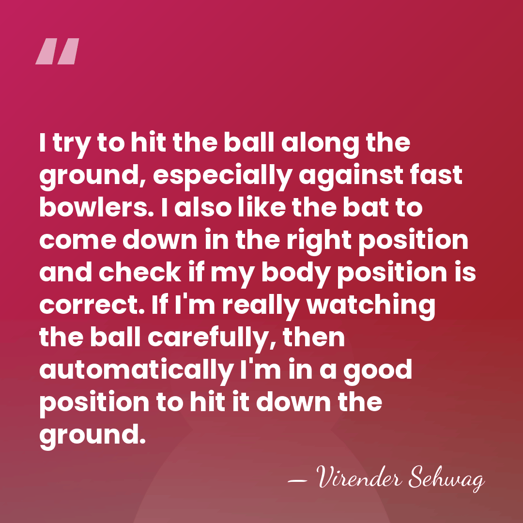 I try to hit the ball along the ground, especially against fast&hellip; - Virender Sehwag