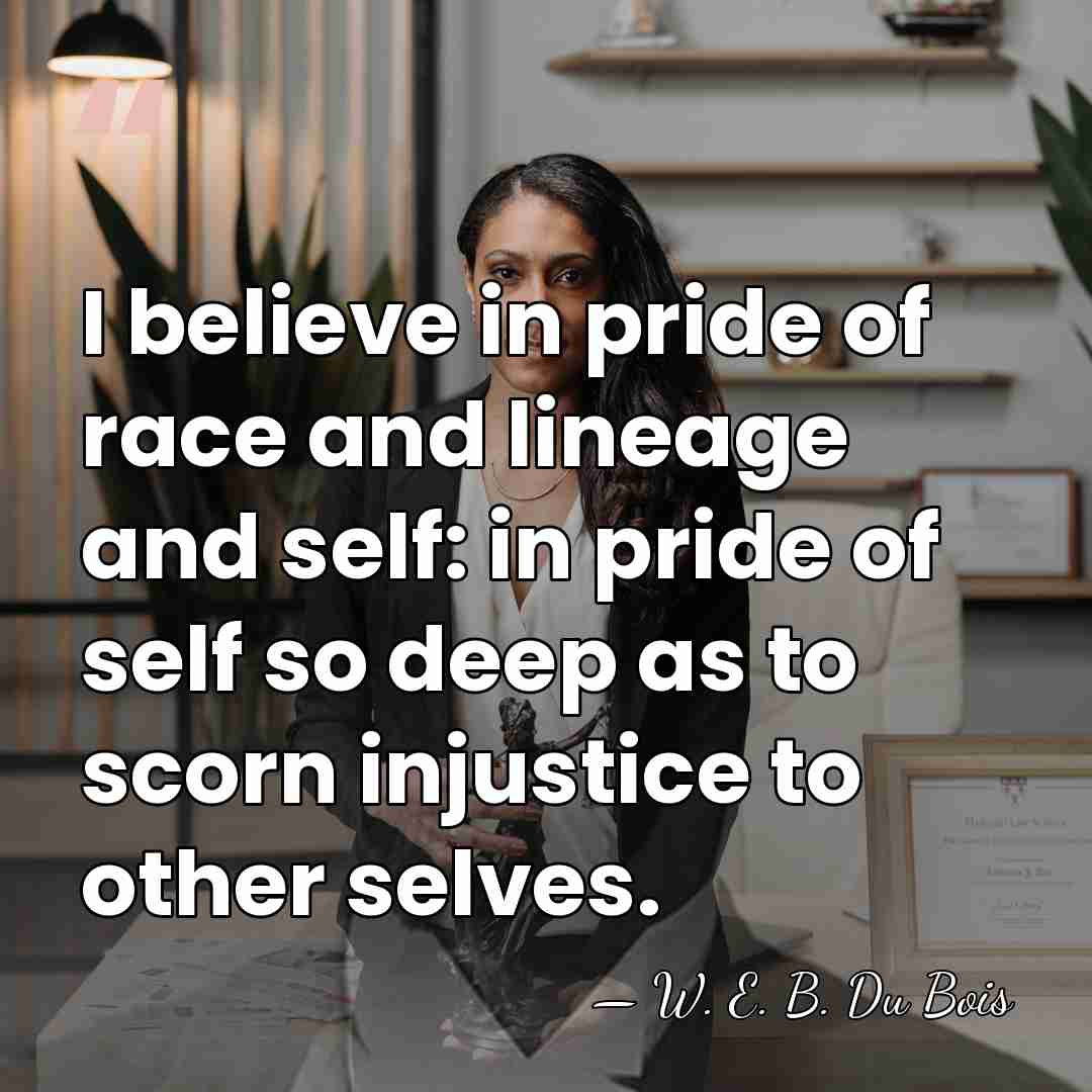 I believe in pride of race and lineage and self: in pride&hellip; - W. E. B. Du Bois