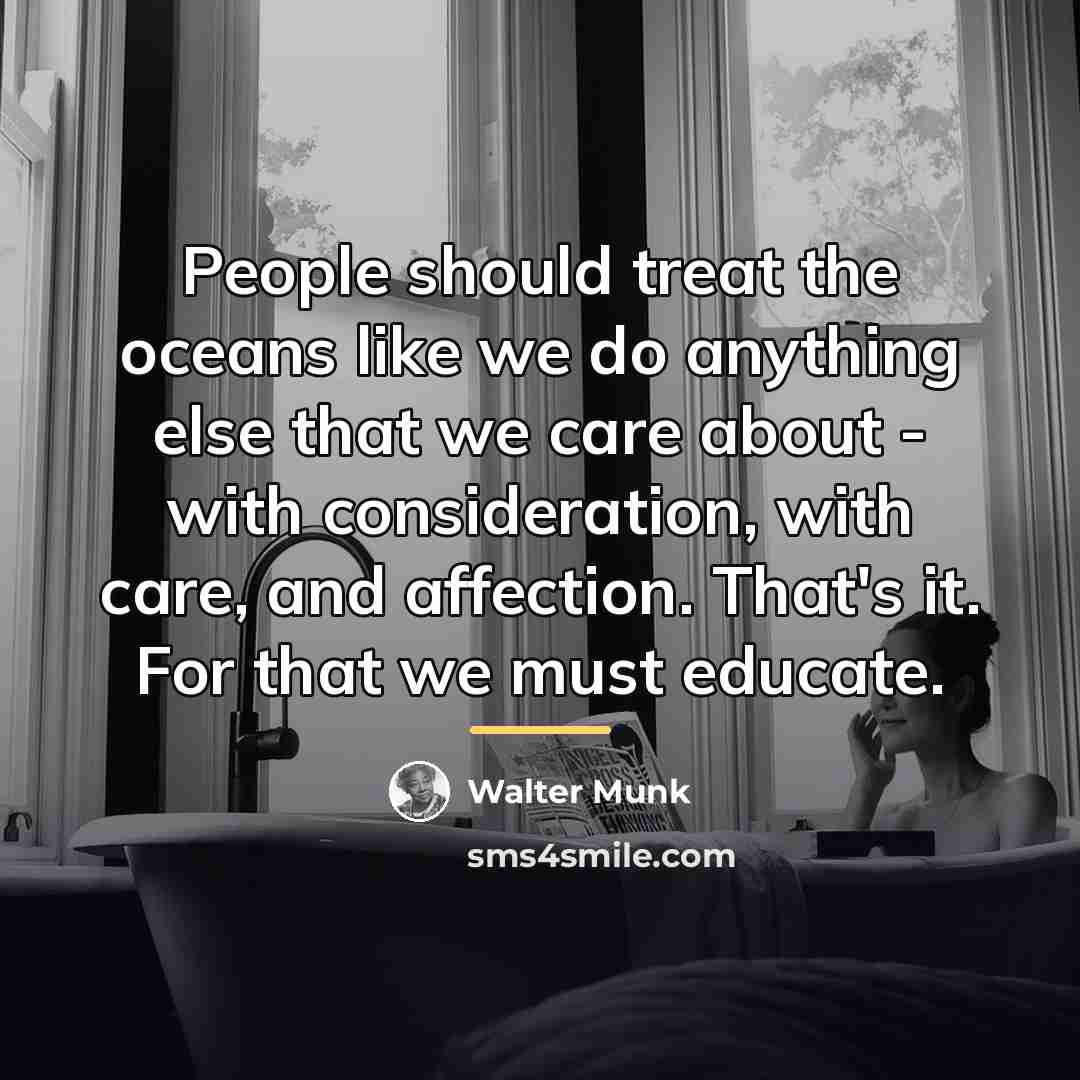 “People should treat the oceans like we do anything else…” quote by Walter Munk
