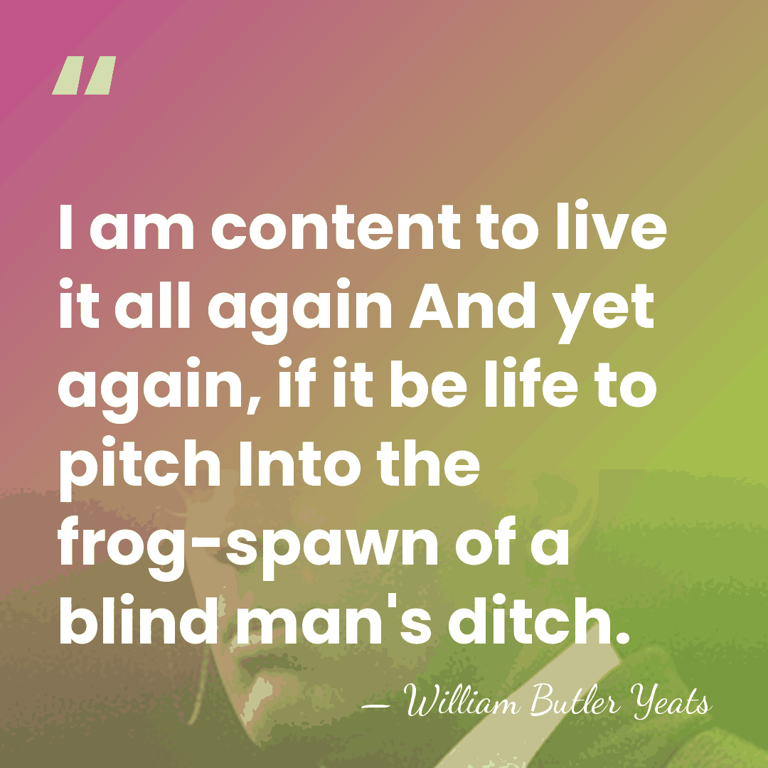 I am content to live it all again And yet again, if&hellip; - William Butler Yeats