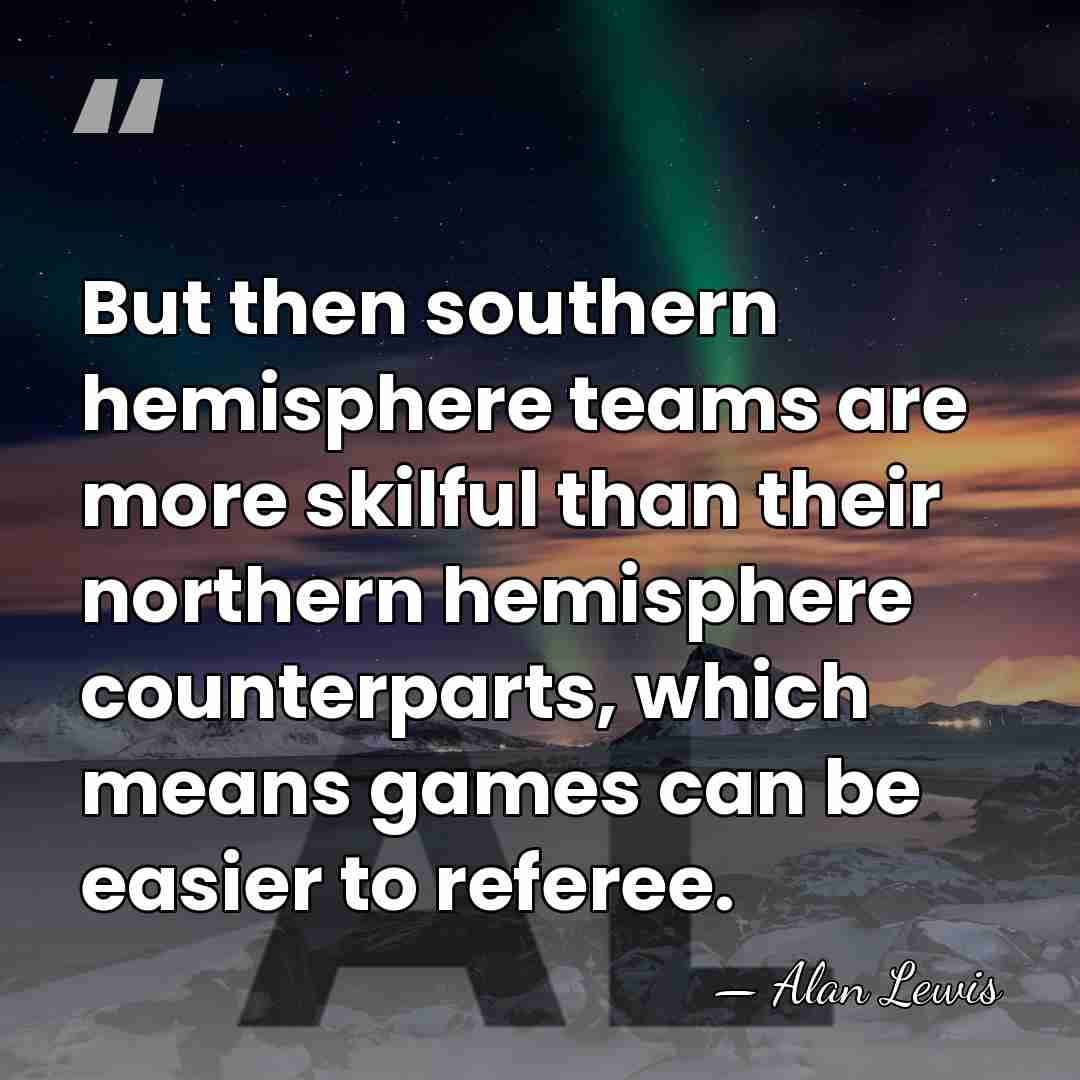 But then southern hemisphere teams are more skilful than their northern hemisphere&hellip; - Alan Lewis