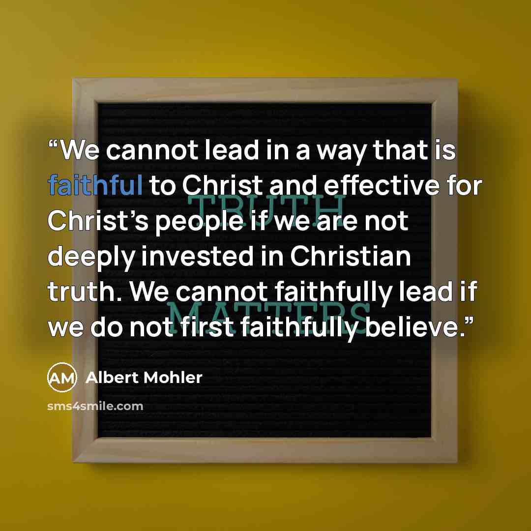 “We cannot lead in a way that is faithful to Christ and effective for Christ’s people if we are not deeply invested in Christian truth. We cannot faithfully lead if we do not first faithfully believe.” quote by Albert Mohler