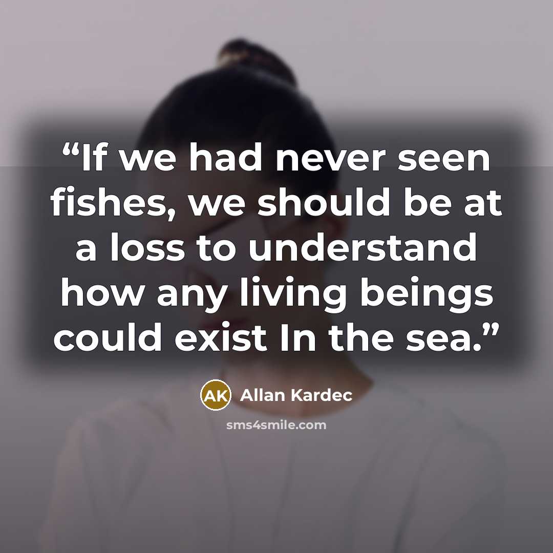 “If we had never seen fishes, we should be at a loss to understand how any living beings could exist In the sea.” quote by Allan Kardec