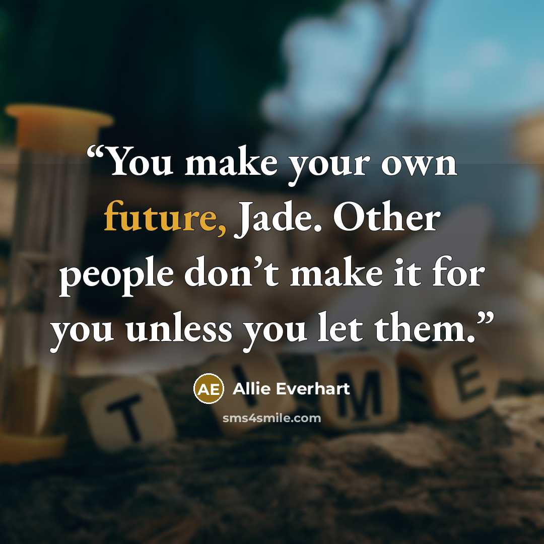“You make your own future, Jade. Other people don’t make it for you unless you let them.” quote by Allie Everhart