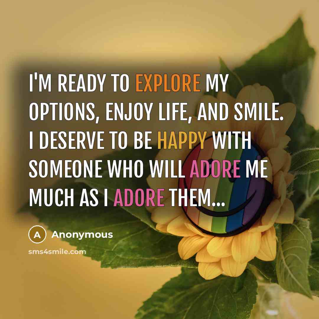 “I'm ready to explore my options, enjoy life, and smile. I deserve to be happy with someone who will adore me much as I adore them...” quote by Anonymous