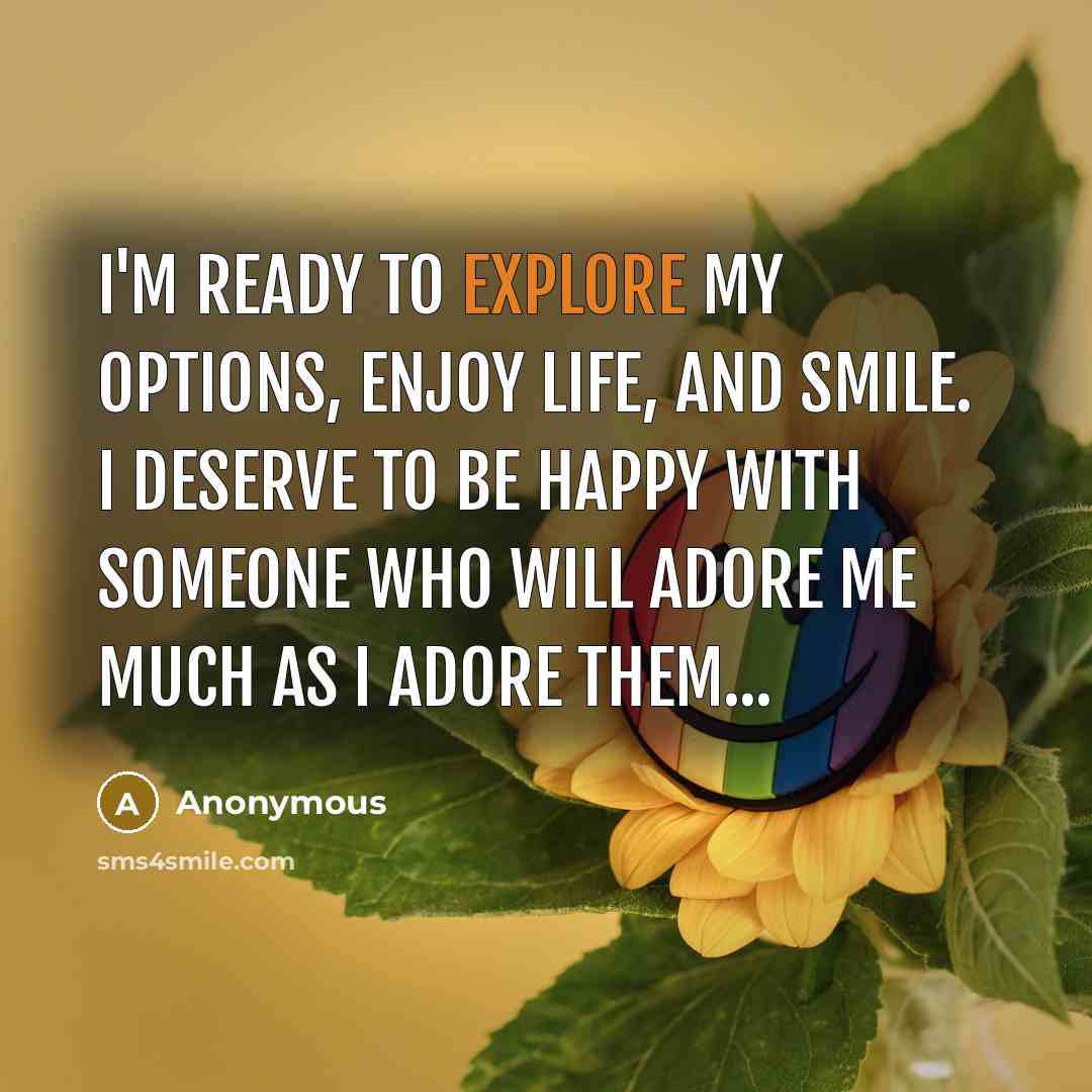 “I'm ready to explore my options, enjoy life, and smile. I deserve to be happy with someone who will adore me much as I adore them...” quote by Anonymous