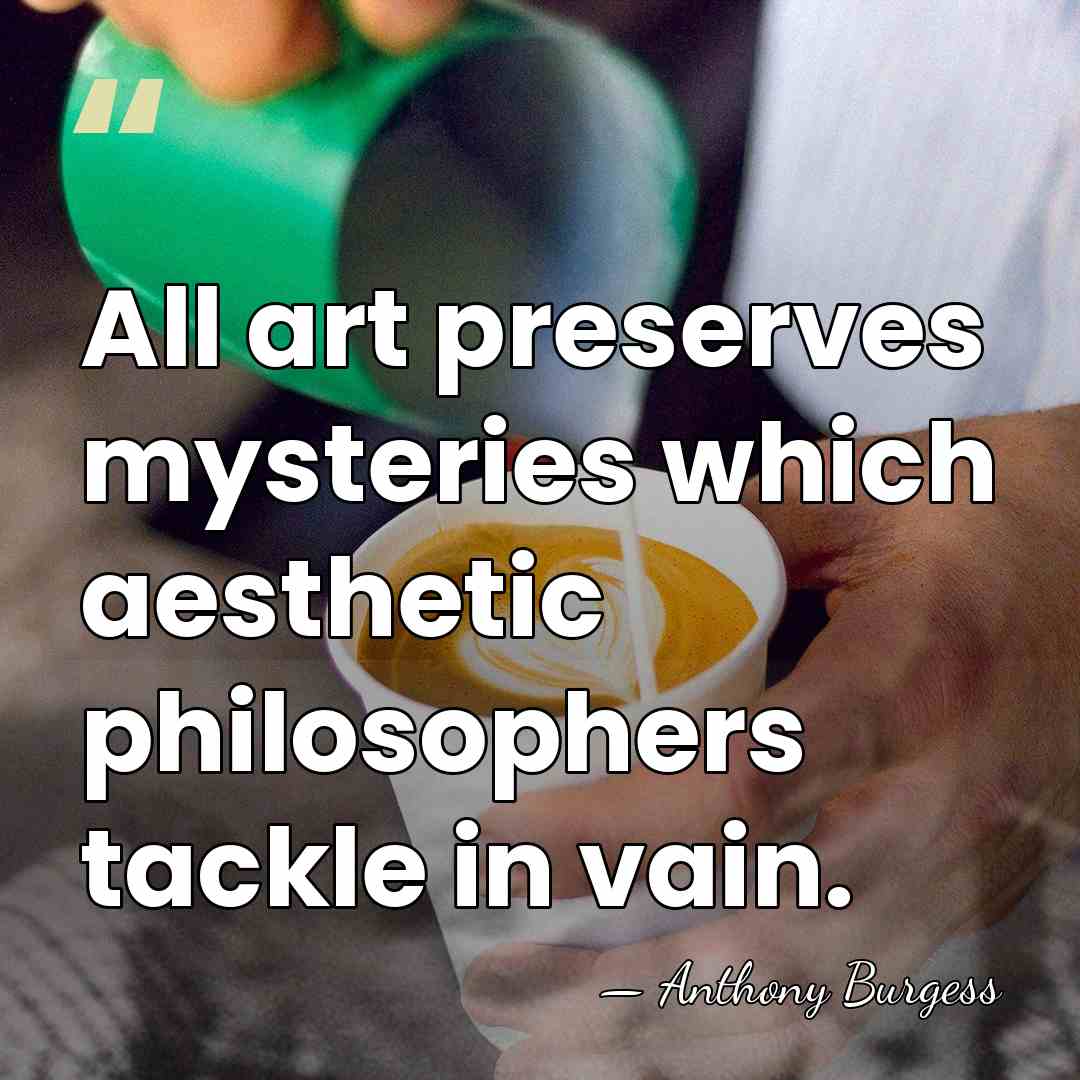 All art preserves mysteries which aesthetic philosophers tackle in vain. - Anthony Burgess