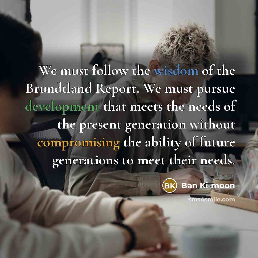 “We must follow the wisdom of the Brundtland Report. We…” quote by Ban Ki-moon