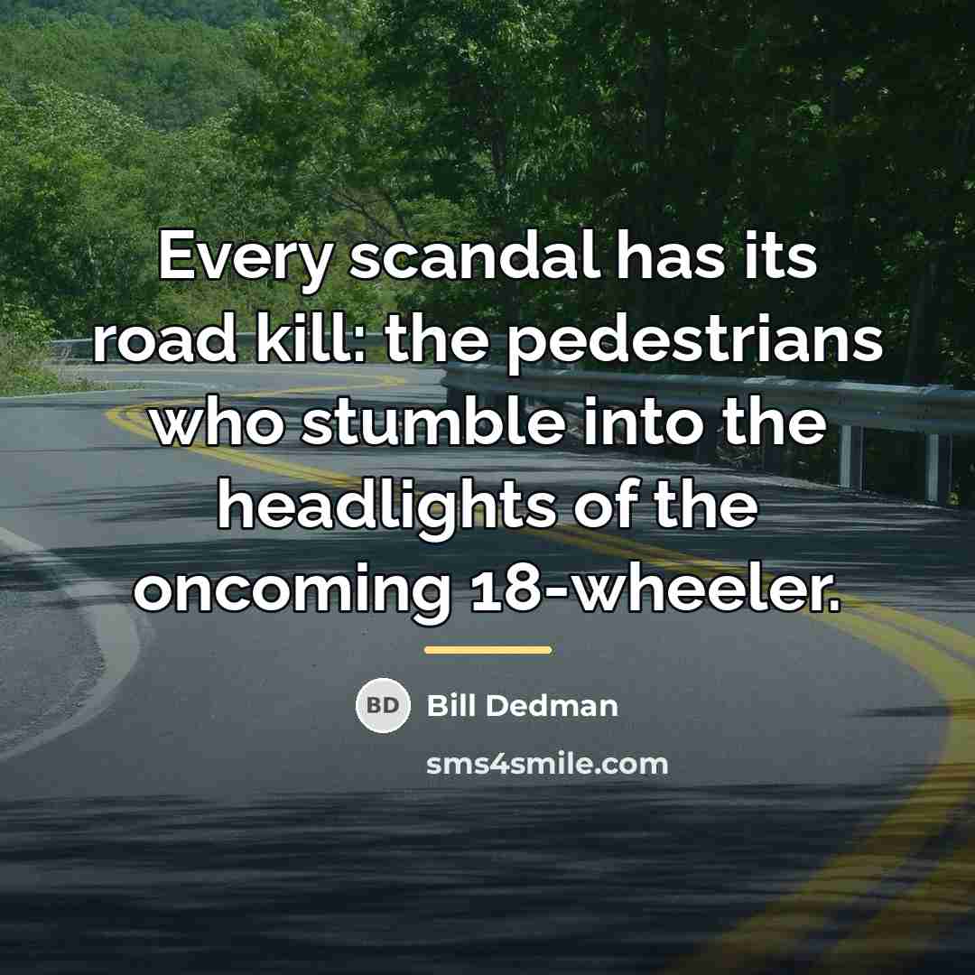 “Every scandal has its road kill: the pedestrians who stumble…” quote by Bill Dedman