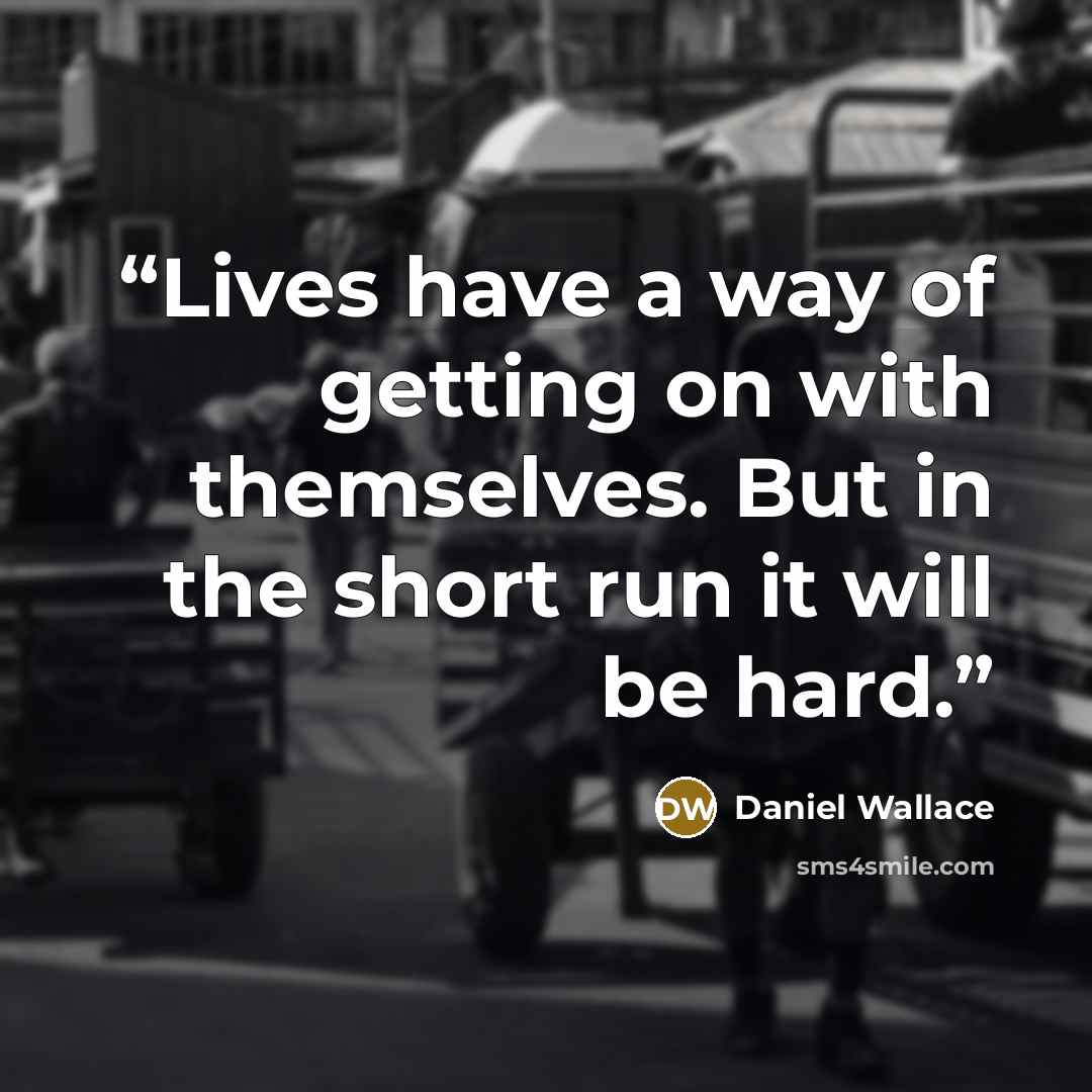 “Lives have a way of getting on with themselves. But in the short run it will be hard.” quote by Daniel Wallace