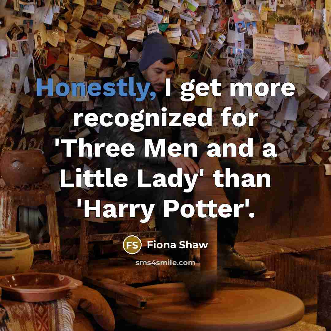 “Honestly, I get more recognized for 'Three Men and a Little Lady' than 'Harry Potter'.” quote by Fiona Shaw