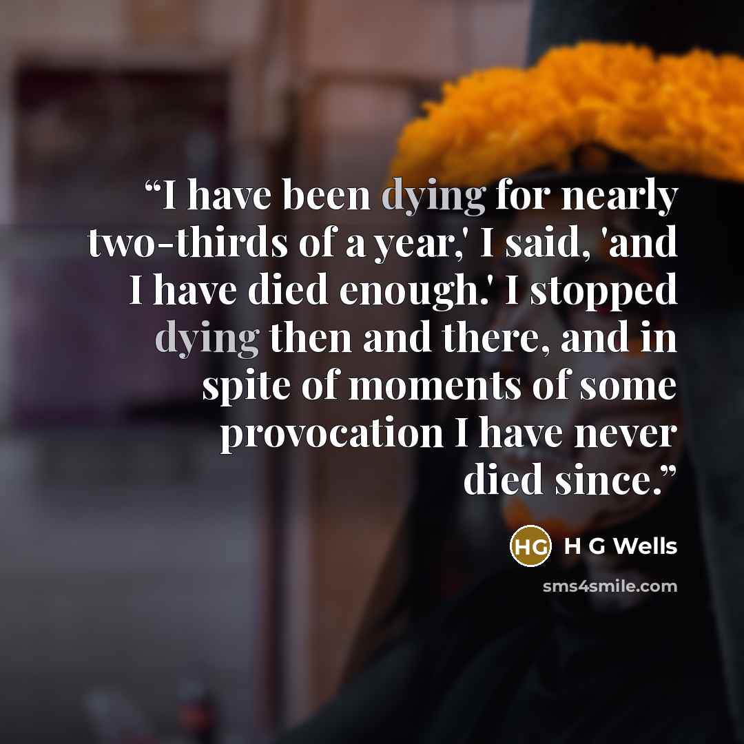 “I have been dying for nearly two-thirds of a year,' I said, 'and I have died enough.' I stopped dying then and there, and in spite of moments of some provocation I have never died since.” quote by H G Wells