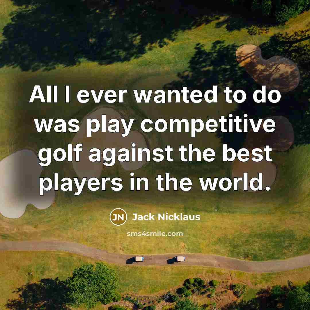 “All I ever wanted to do was play competitive golf…” quote by Jack Nicklaus