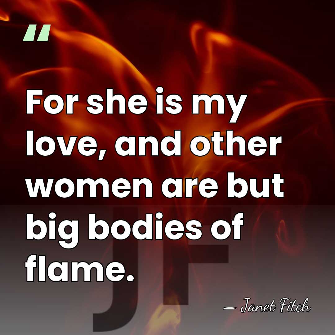 For she is my love, and other women are but big bodies&hellip; - Janet Fitch