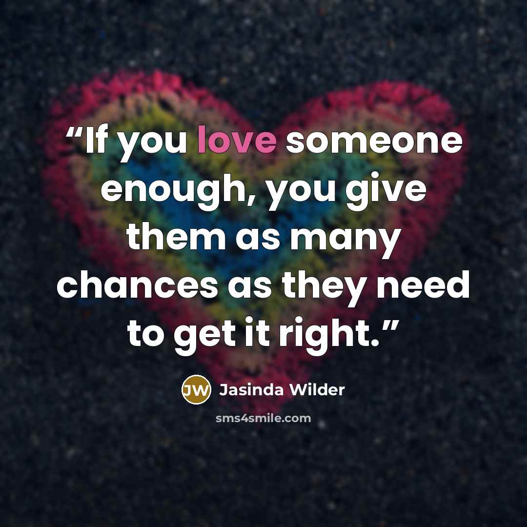 “If you love someone enough, you give them as many chances as they need to get it right.” quote by Jasinda Wilder