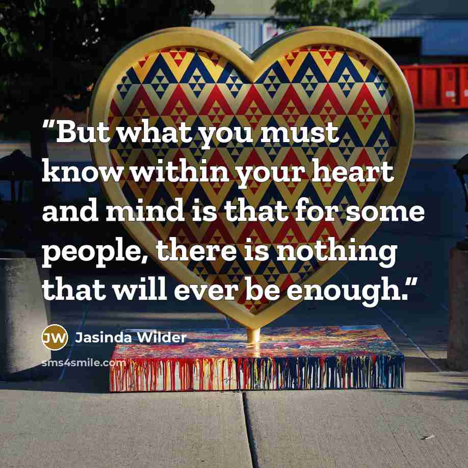 “But what you must know within your heart and mind is that for some people, there is nothing that will ever be enough.” quote by Jasinda Wilder