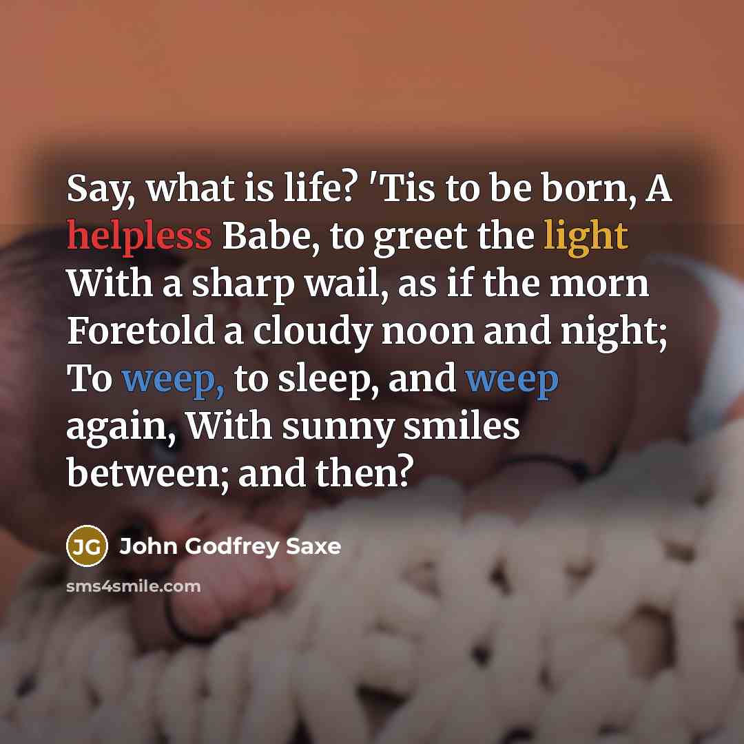 “Say, what is life? 'Tis to be born, A helpless…” quote by John Godfrey Saxe