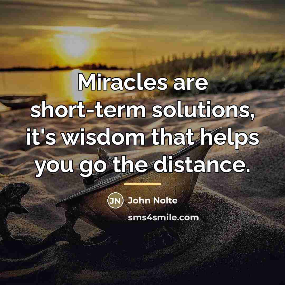 “Miracles are short-term solutions, it's wisdom that helps you go…” quote by John Nolte
