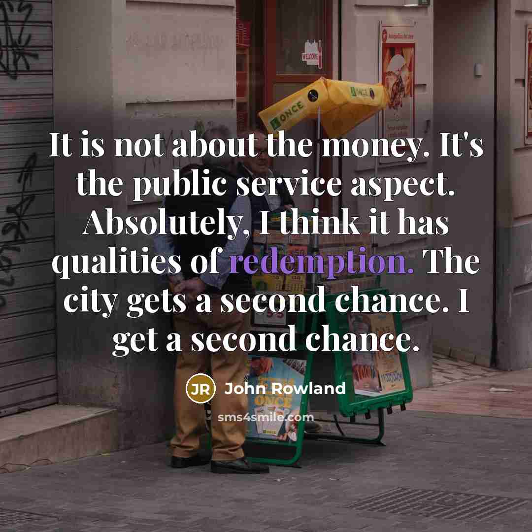 “It is not about the money. It's the public service…” quote by John Rowland