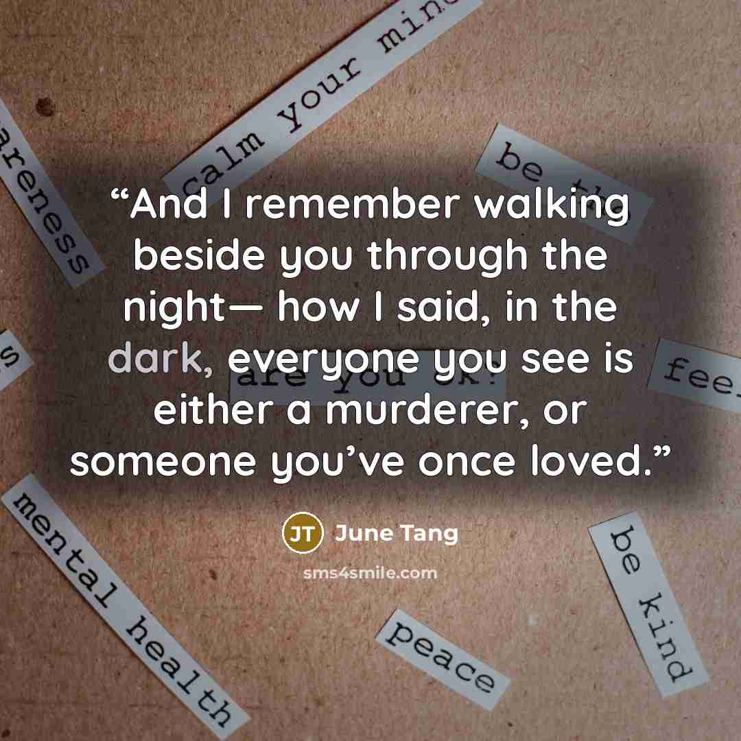 “And I remember walking beside you through the night— how I said, in the dark, everyone you see is either a murderer, or someone you’ve once loved.” quote by June Tang