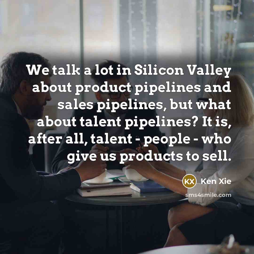 “We talk a lot in Silicon Valley about product pipelines and sales pipelines, but what about talent pipelines? It is, after all, talent - people - who give us products to sell.” quote by Ken Xie