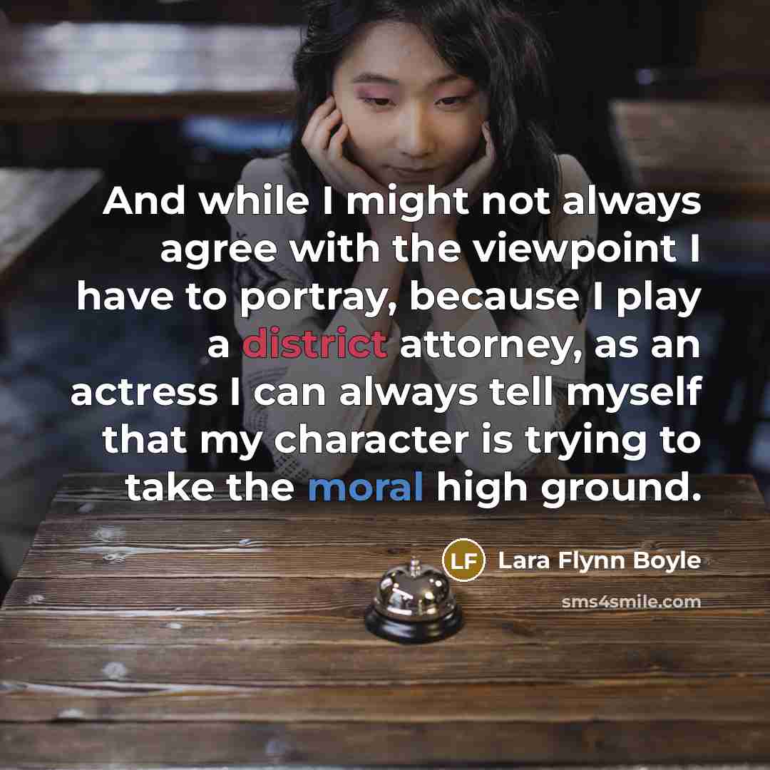 “And while I might not always agree with the viewpoint I have to portray, because I play a district attorney, as an actress I can always tell myself that my character is trying to take the moral high ground.” quote by Lara Flynn Boyle
