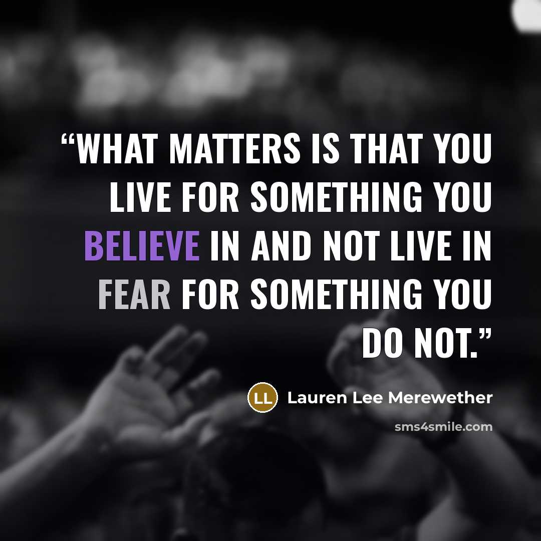 “What matters is that you live for something you believe in and not live in fear for something you do not.” quote by Lauren Lee Merewether
