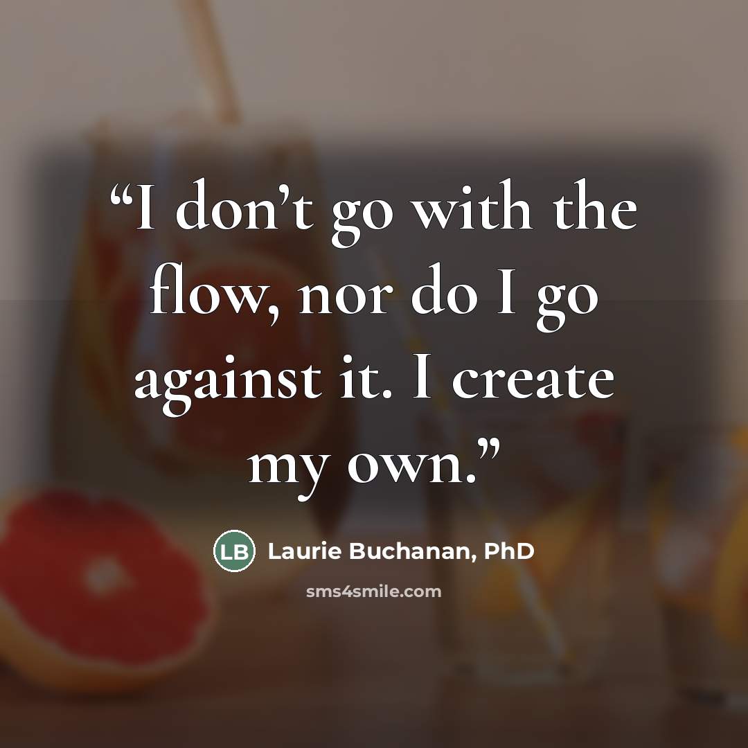 “I don’t go with the flow, nor do I go against it. I create my own.” quote by Laurie Buchanan, PhD
