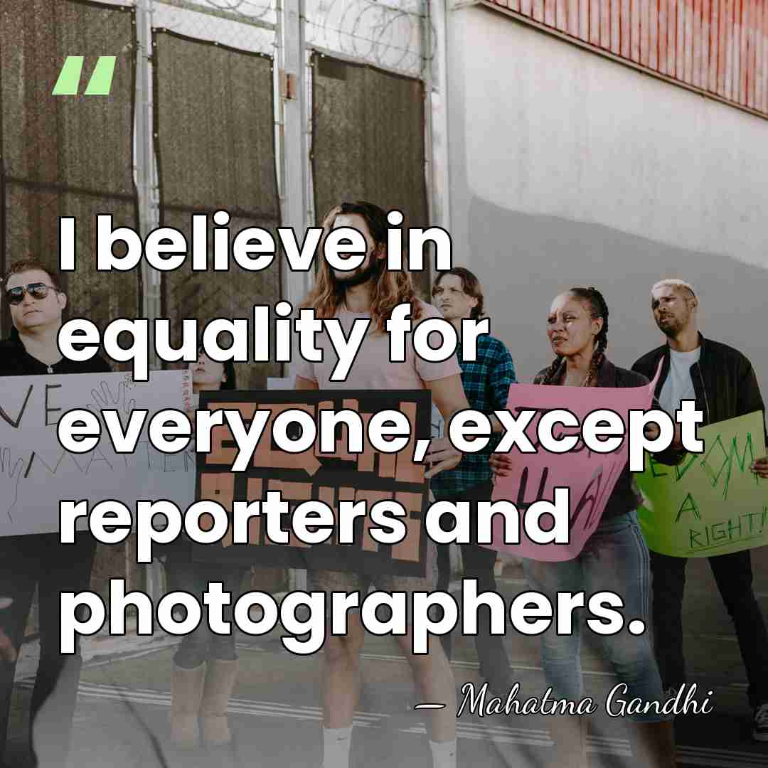 I believe in equality for everyone, except reporters and photographers. - Mahatma Gandhi