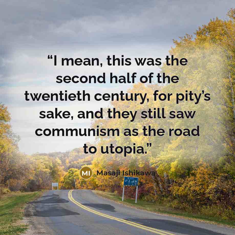 “I mean, this was the second half of the twentieth century, for pity’s sake, and they still saw communism as the road to utopia.” quote by Masaji Ishikawa