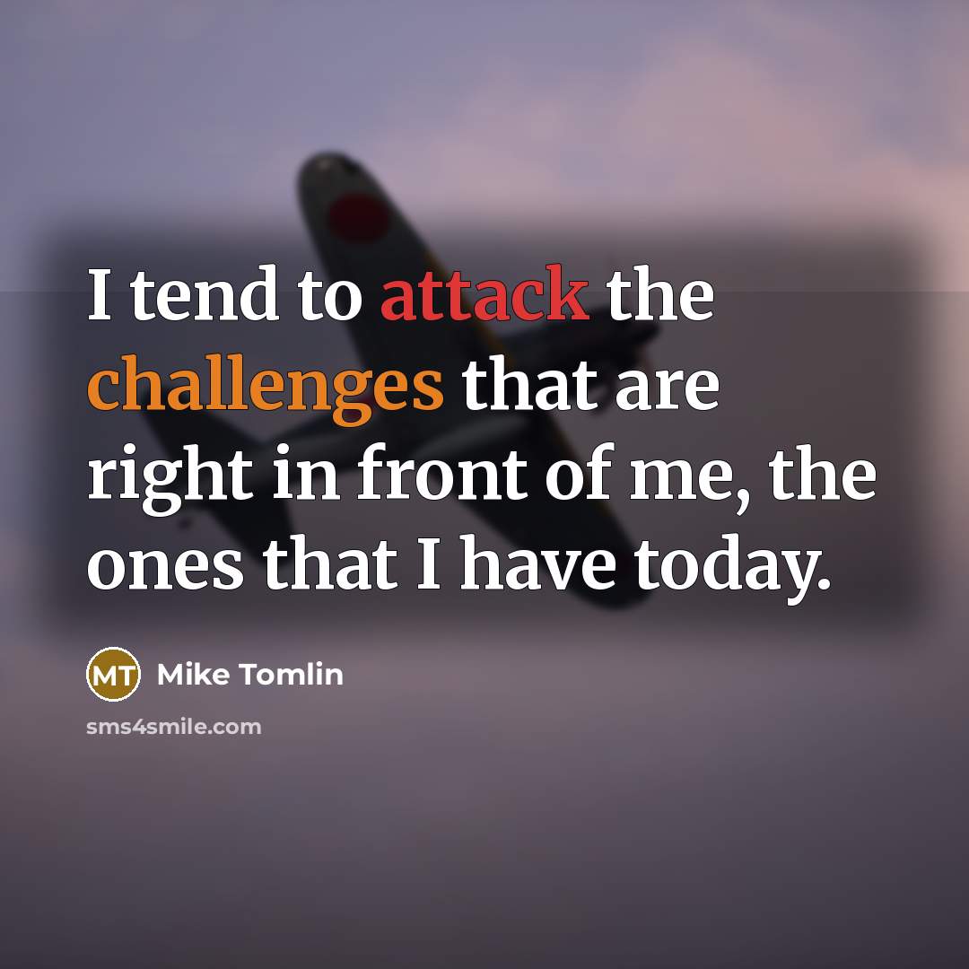 “I tend to attack the challenges that are right in front of me, the ones that I have today.” quote by Mike Tomlin