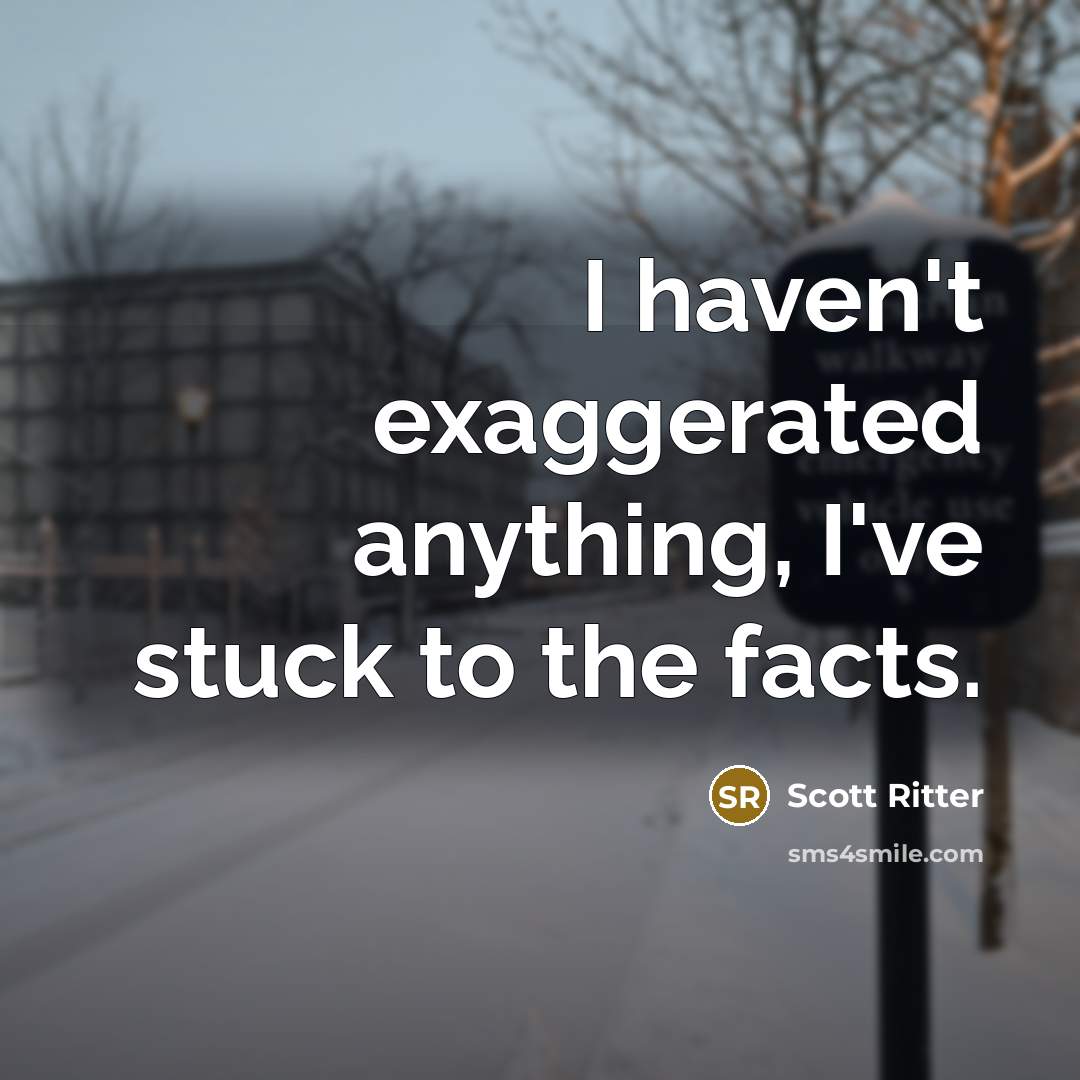 “I haven't exaggerated anything, I've stuck to the facts.…” quote by Scott Ritter