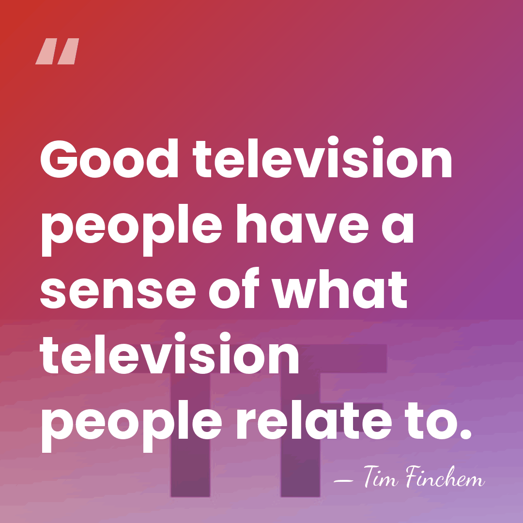 Good television people have a sense of what television people relate to. - Tim Finchem