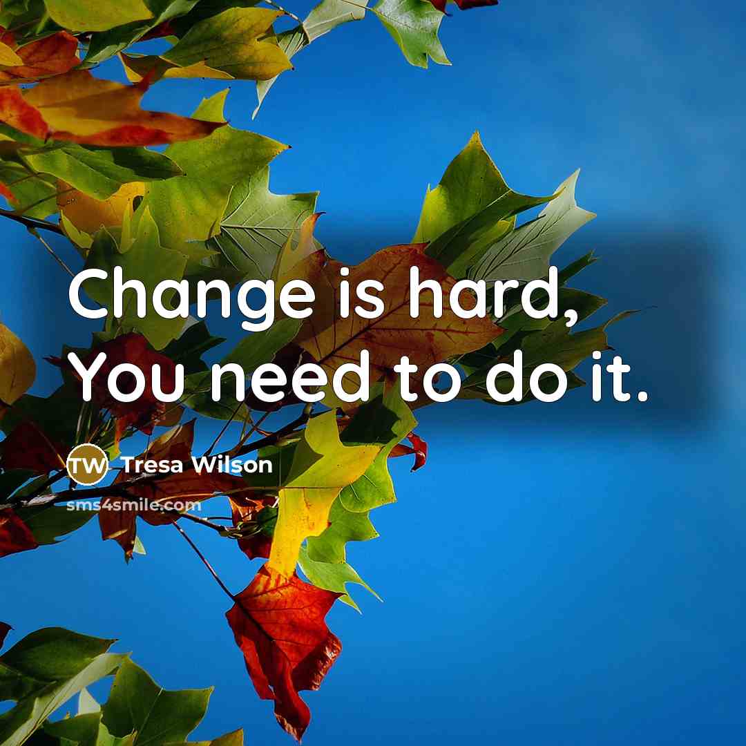 “Change is hard, You need to do it.” quote by Tresa Wilson