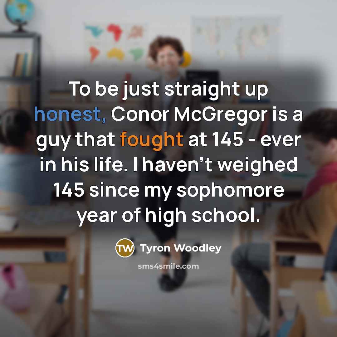 “To be just straight up honest, Conor McGregor is a guy that fought at 145 - ever in his life. I haven't weighed 145 since my sophomore year of high school.” quote by Tyron Woodley