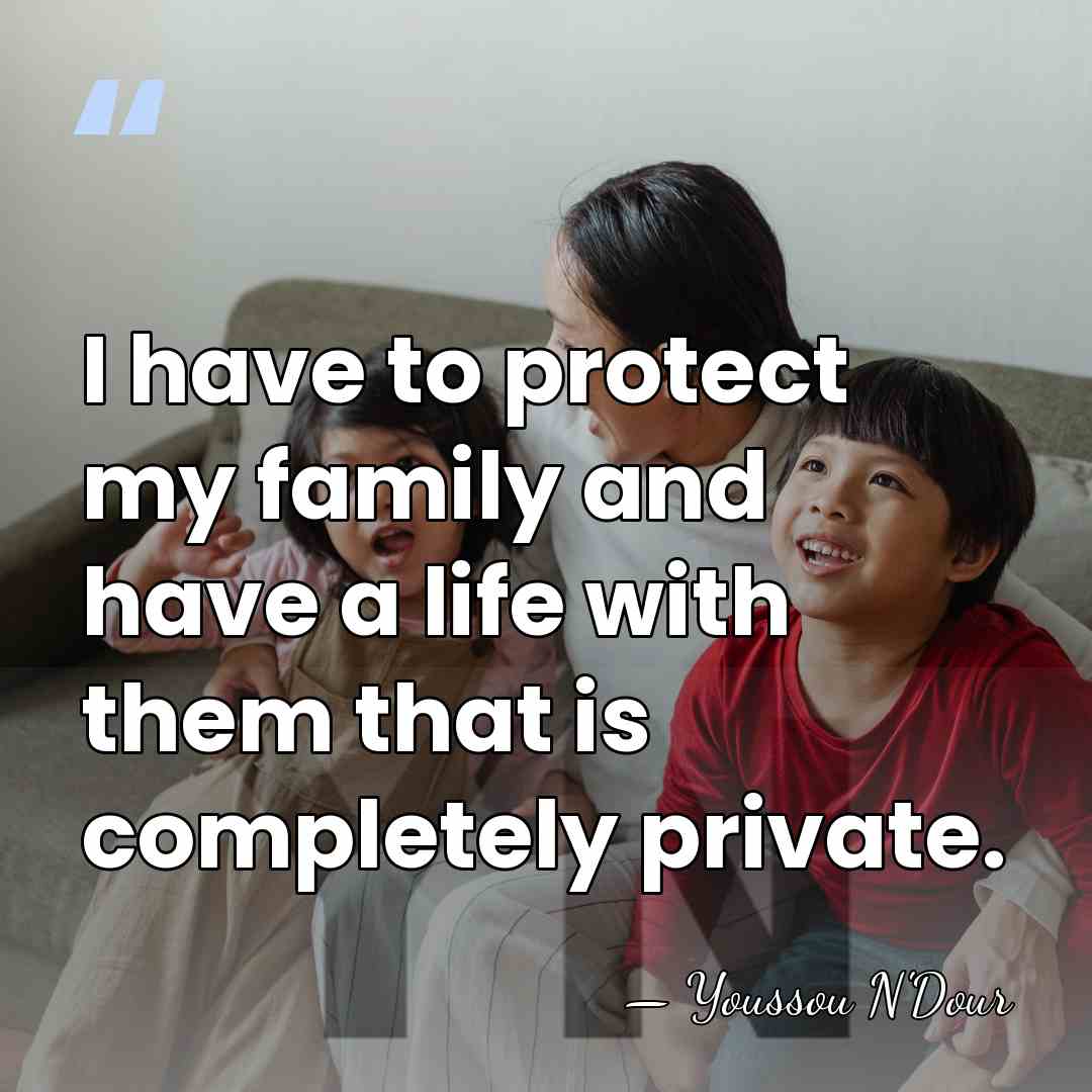 I have to protect my family and have a life with them&hellip; - Youssou N'Dour
