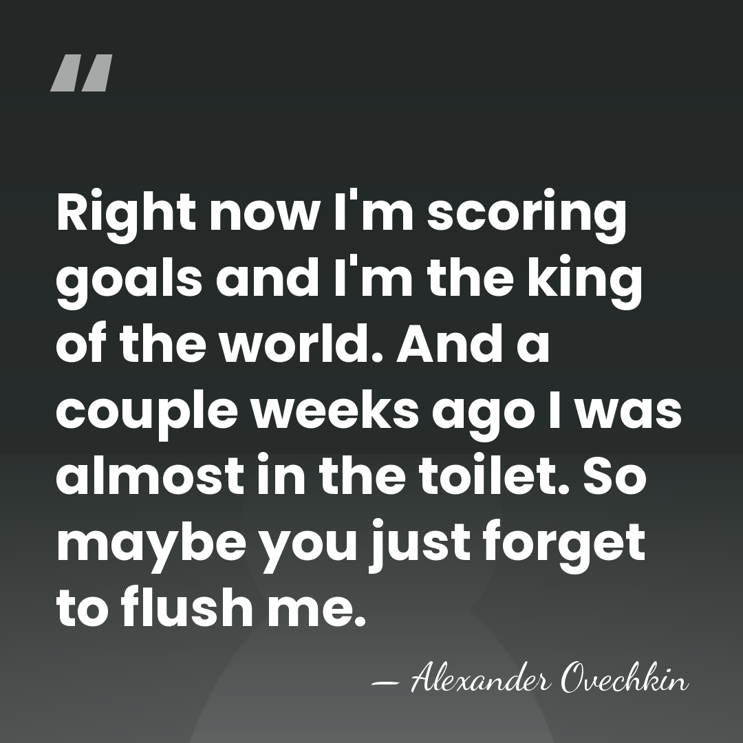 Right now I'm scoring goals and I'm the king of the world.&hellip; - Alexander Ovechkin
